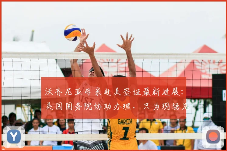 沃齐尼亚母亲赴美签证最新进展：美国国务院协助办理，只为现场见证2026世界杯儿子比赛