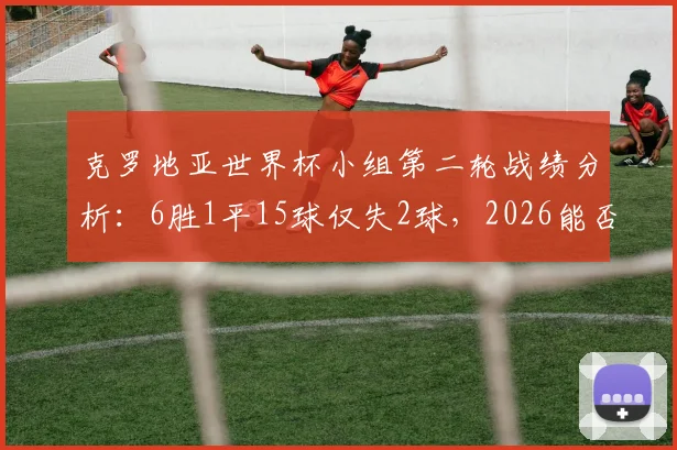 克罗地亚世界杯小组第二轮战绩分析：6胜1平15球仅失2球，2026能否延续不败传奇？