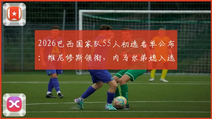 2026巴西国家队55人初选名单公布:维尼修斯领衔,内马尔弟媳入选,完整阵容解析与战术预测