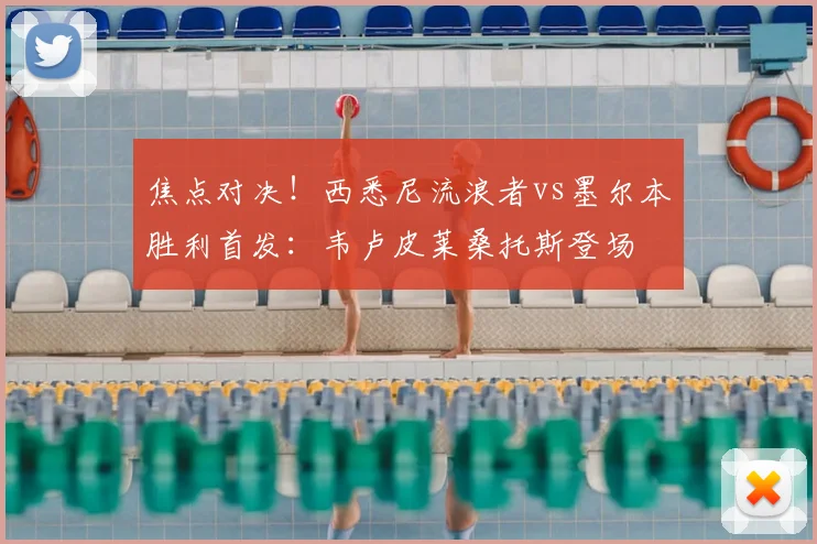 焦点对决!西悉尼流浪者vs墨尔本胜利首发:韦卢皮莱桑托斯登场