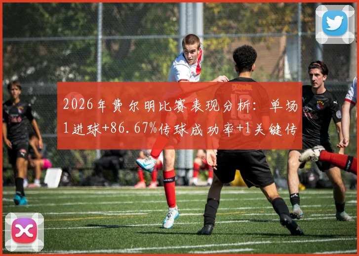 2026年费尔明比赛表现分析:单场1进球+86.67%传球成功率+1关键传球数据解读