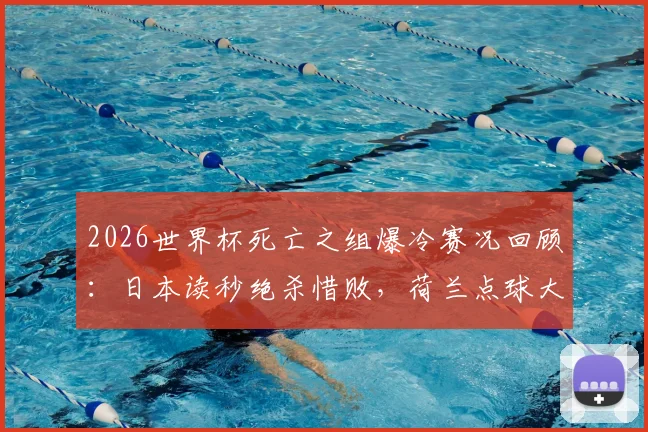 2026世界杯死亡之组爆冷赛况回顾：日本读秒绝杀惜败，荷兰点球大战出局，强队全数折戟
