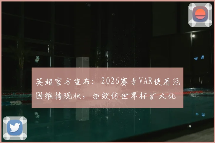 英超官方宣布：2026赛季VAR使用范围维持现状，拒效仿世界杯扩大化，具体考量因素与球迷反应解析
