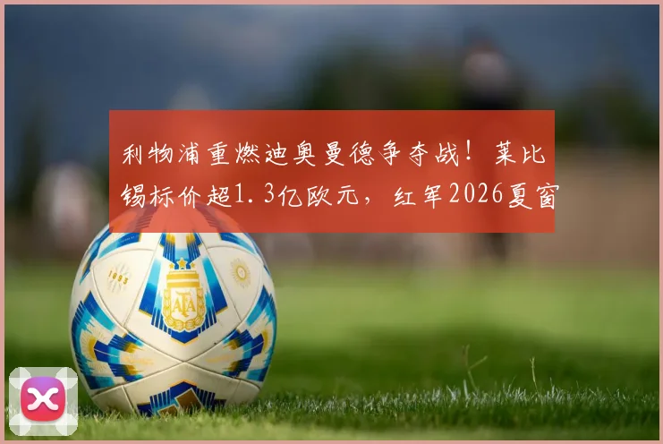 利物浦重燃迪奥曼德争夺战！莱比锡标价超1.3亿欧元，红军2026夏窗引援面临天价考验
