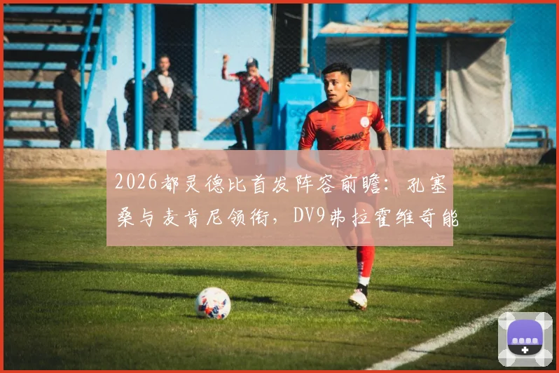 2026都灵德比首发阵容前瞻：孔塞桑与麦肯尼领衔，DV9弗拉霍维奇能否主宰比赛？看最新分析与看点