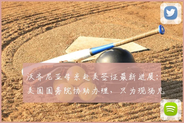 沃齐尼亚母亲赴美签证最新进展：美国国务院协助办理，只为现场见证2026世界杯儿子比赛