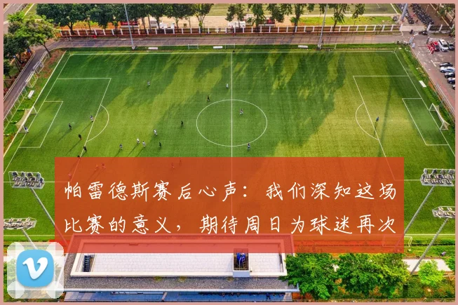 帕雷德斯赛后心声：我们深知这场比赛的意义，期待周日为球迷再次带来喜悦与胜利
