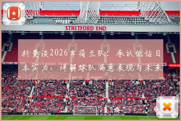 科曼谈2026年荷兰队：承认低估日本实力，详解球队满意表现与未来战术调整方向