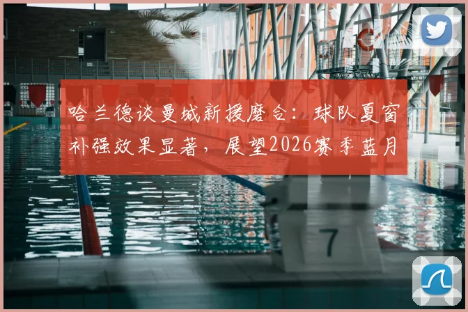 哈兰德谈曼城新援磨合:球队夏窗补强效果显著,展望2026赛季蓝月亮竞争力升级
