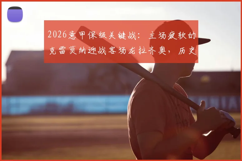 2026意甲保级关键战：主场疲软的克雷莫纳迎战客场龙拉齐奥，历史交锋记录一边倒？