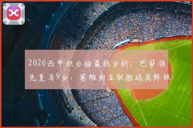 2026西甲积分榜最新分析：巴萨领先皇马9分，塞维利亚取胜逃离降级区悬念丛生