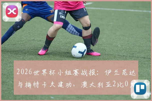 2026世界杯小组赛战报：伊兰昆达与梅特卡夫建功，澳大利亚2比0力克土耳其，袋鼠军团小组出线形势分析