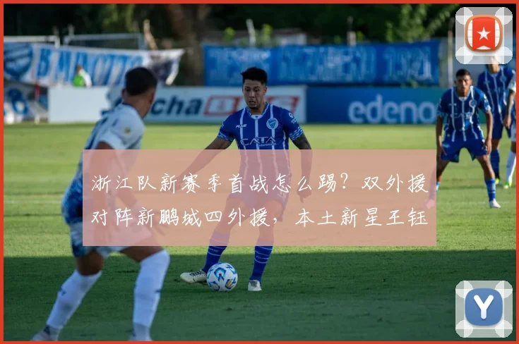 浙江队新赛季首战怎么踢？双外援对阵新鹏城四外援，本土新星王钰栋能否扛旗？