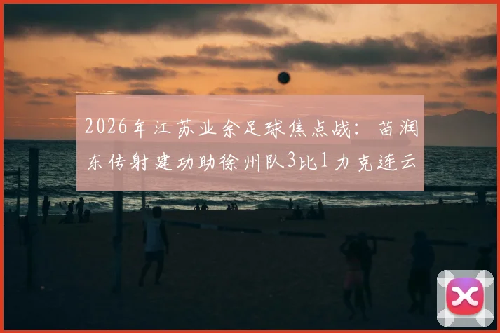 2026年江苏业余足球焦点战：苗润东传射建功助徐州队3比1力克连云港队，苏北足球格局生变