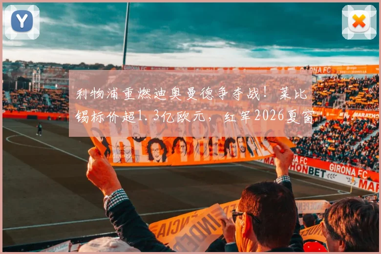 利物浦重燃迪奥曼德争夺战！莱比锡标价超1.3亿欧元，红军2026夏窗引援面临天价考验