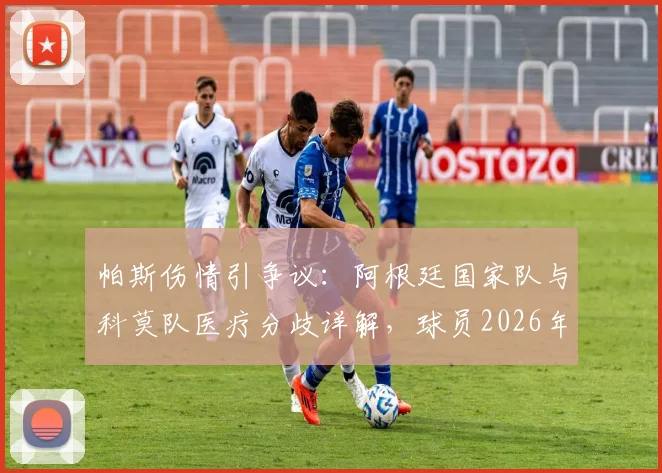 帕斯伤情引争议：阿根廷国家队与科莫队医疗分歧详解，球员2026年仍感不适为哪般