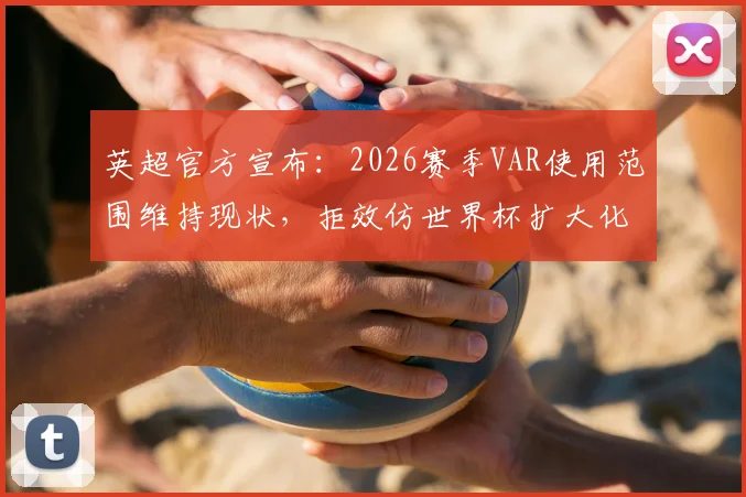 英超官方宣布:2026赛季VAR使用范围维持现状,拒效仿世界杯扩大化,具体考量因素与球迷反应解析