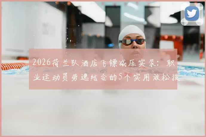 2026荷兰队酒店飞镖减压实录:职业运动员劳逸结合的5个实用放松技巧,足球训练间隙如何高效恢复