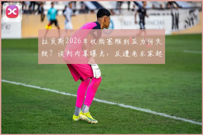 拉莫斯2026年收购塞维利亚为何失败？谈判内幕曝光，反遭老东家起诉索赔天价违约金