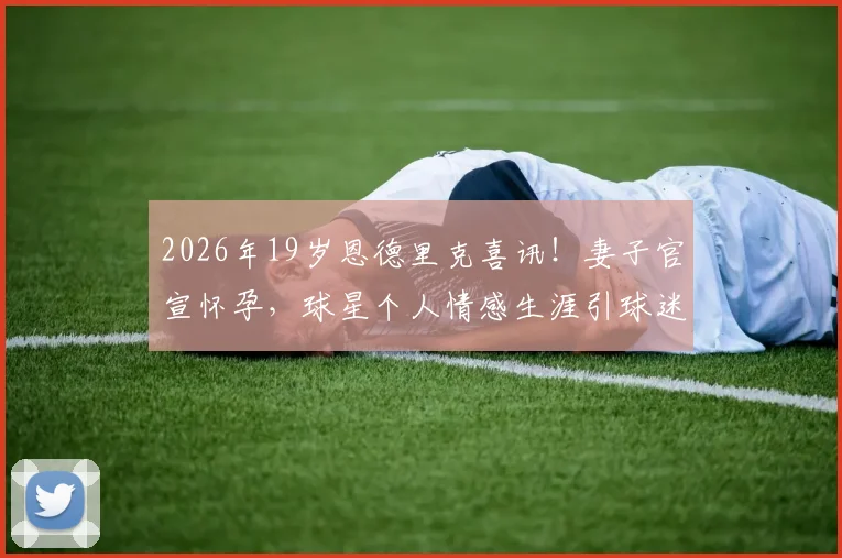2026年19岁恩德里克喜讯!妻子官宣怀孕,球星个人情感生涯引球迷热议