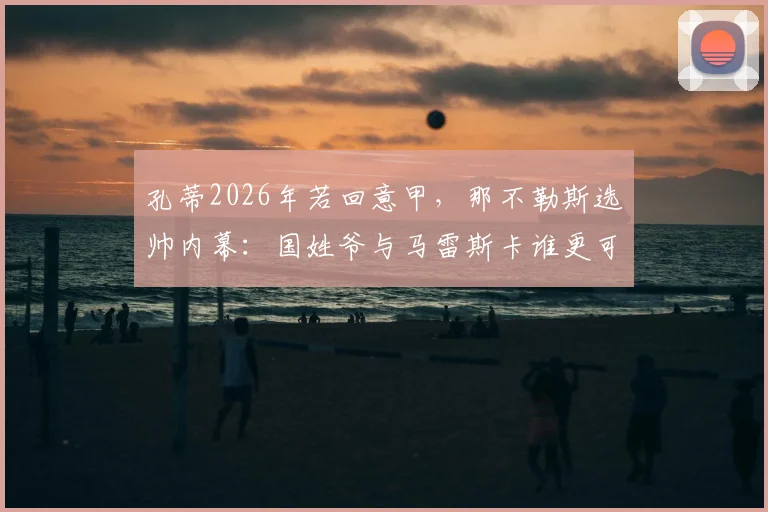 孔蒂2026年若回意甲,那不勒斯选帅内幕:国姓爷与马雷斯卡谁更可能接班?