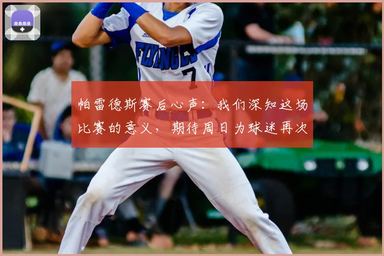 帕雷德斯赛后心声:我们深知这场比赛的意义,期待周日为球迷再次带来喜悦与胜利