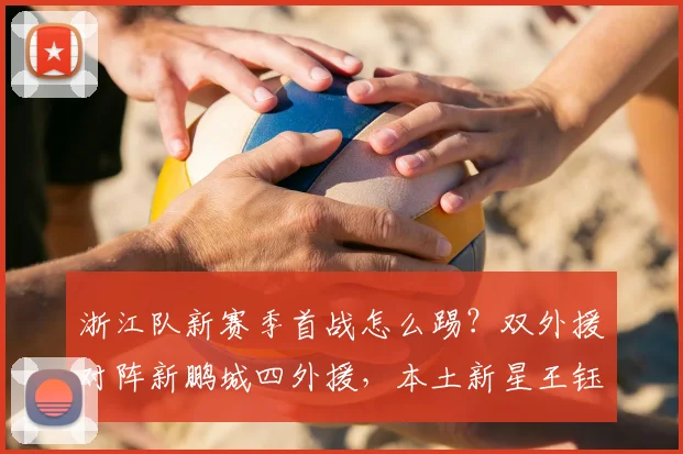 浙江队新赛季首战怎么踢？双外援对阵新鹏城四外援，本土新星王钰栋能否扛旗？