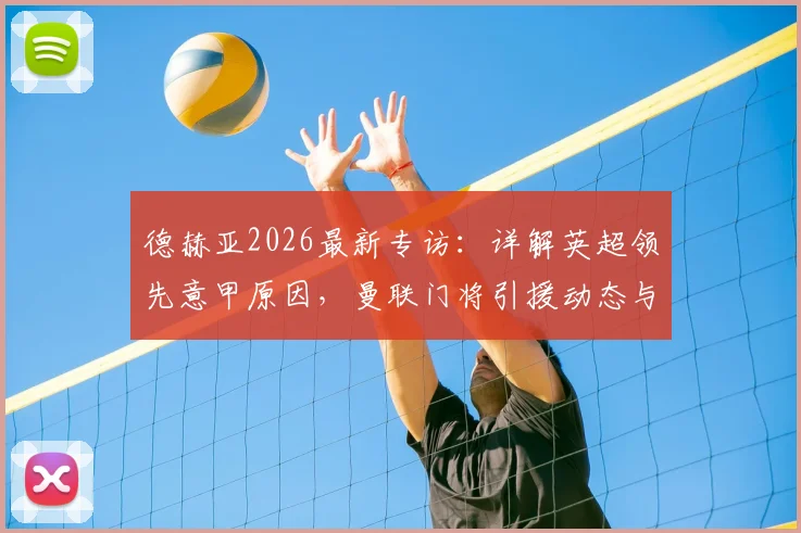 德赫亚2026最新专访:详解英超领先意甲原因,曼联门将引援动态与未来去向分析