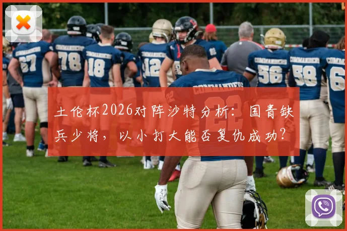 土伦杯2026对阵沙特分析:国青缺兵少将,以小打大能否复仇成功?