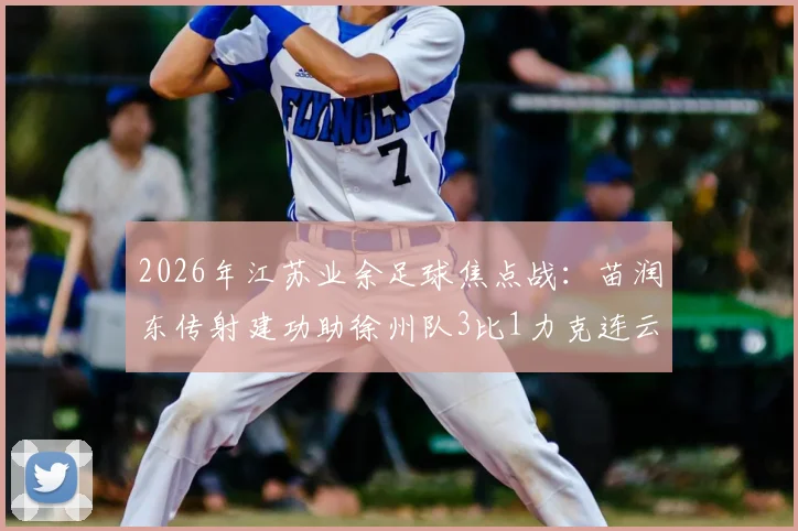 2026年江苏业余足球焦点战：苗润东传射建功助徐州队3比1力克连云港队，苏北足球格局生变