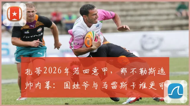 孔蒂2026年若回意甲，那不勒斯选帅内幕：国姓爷与马雷斯卡谁更可能接班？