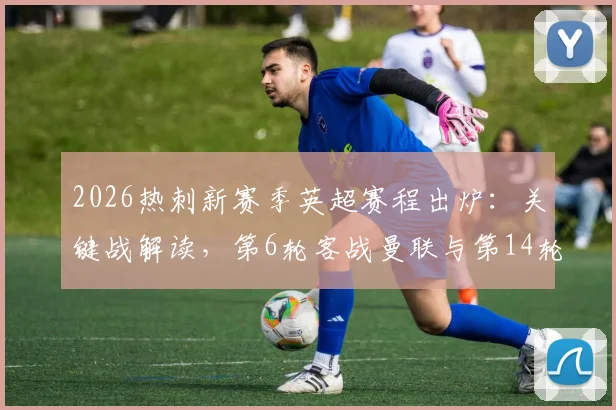 2026热刺新赛季英超赛程出炉：关键战解读，第6轮客战曼联与第14轮北伦敦德比时间一览